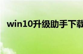 win10升级助手下载慢（win10升级助手）