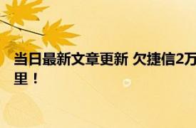 当日最新文章更新 欠捷信2万三年了会被通缉吗 你想知道的在这里！