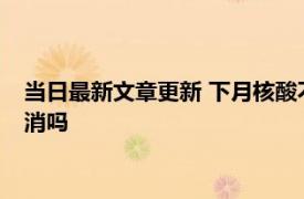 当日最新文章更新 下月核酸不再免费是真的吗 2023年核酸会取消吗