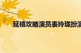 延禧攻略演员表玲珑扮演者（明月延禧攻略扮演者）