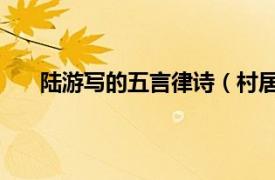 陆游写的五言律诗（村居 陆游创作五言和七言律诗）