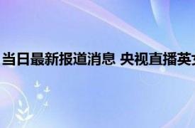 当日最新报道消息 央视直播英女王葬礼吗 朝鲜参加英王葬礼人员