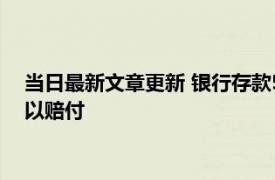 当日最新文章更新 银行存款50万银行倒闭会赔偿吗 哪些情况可以赔付