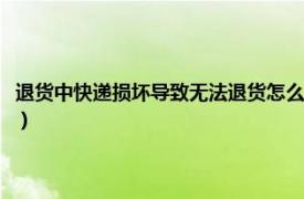 退货中快递损坏导致无法退货怎么处理（退货过程中快递弄坏产品该怎么办）