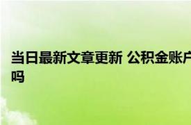 当日最新文章更新 公积金账户可以自己存钱吗 公积金账户有利息吗