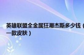 英雄联盟全金属狂潮杰斯多少钱（全金属狂潮 游戏《英雄联盟》中杰斯的一款皮肤）