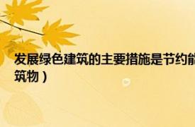 发展绿色建筑的主要措施是节约能源（绿色建筑 能够达到节能减排目的建筑物）