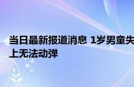 当日最新报道消息 1岁男童失联38小时在铁丝网上找到 挂在铁丝上无法动弹