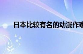 日本比较有名的动漫作家（日本动漫作者谁最有名）