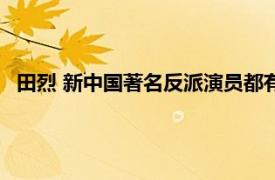 田烈 新中国著名反派演员都有谁（田烈 新中国著名反派演员）