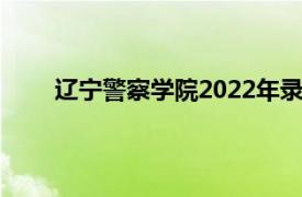 辽宁警察学院2022年录取分数线（辽宁警察学院）