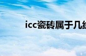 icc瓷砖属于几线品牌（ICC瓷砖）