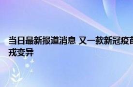 当日最新报道消息 又一款新冠疫苗获“加强针”紧急使用 能否应对奥密克戎变异