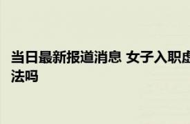 当日最新报道消息 女子入职虚报婚育情况被解除劳动合同 公司违法吗