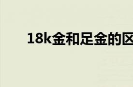 18k金和足金的区别是什么（18K金）