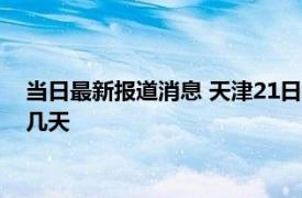 当日最新报道消息 天津21日核酸检测通知 天津全员核酸检需要几天