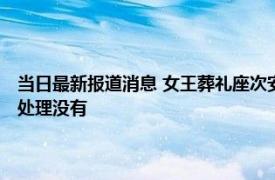 当日最新报道消息 女王葬礼座次安排中方坐几排 女王遗体会腐烂吗做防腐处理没有