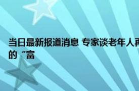 当日最新报道消息 专家谈老年人再就业：现在退休太早了 他们是人才社会的“富