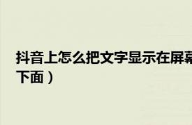 抖音上怎么把文字显示在屏幕上（抖音上出来的字怎么能在屏幕下面）