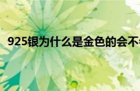 925银为什么是金色的会不会褪色（925银为什么是金色）