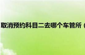 取消预约科目二去哪个车管所（取消预约科目二必须到车管所吗）