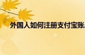 外国人如何注册支付宝账户（外国人如何注册支付宝）