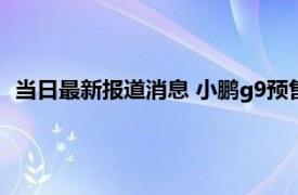 当日最新报道消息 小鹏g9预售价格什么时候公布用的什么电池