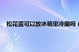 松花蛋可以放冰箱里冷藏吗（松花蛋可以放在冰箱里保存吗）