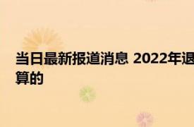 当日最新报道消息 2022年退休金计算方式 快看看养老金如何计算的