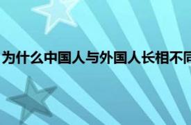 为什么中国人与外国人长相不同（外国人跟中国人性格上的不同）