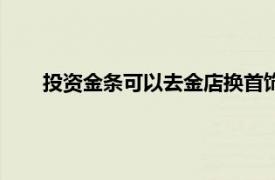 投资金条可以去金店换首饰吗（投资金条可以换首饰吗）