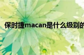 保时捷macan是什么级别的车（保时捷Macan是什么车）