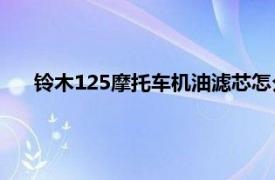 铃木125摩托车机油滤芯怎么换（摩托车机油滤芯怎么换）