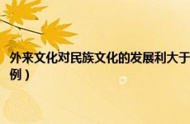 外来文化对民族文化的发展利大于弊例子（外来文化对民族文化发展影响事例）