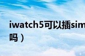 iwatch5可以插sim卡吗（iwatch4插SIM卡吗）