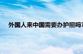 外国人来中国需要办护照吗?（外国人来中国需要办护照吗）