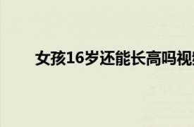 女孩16岁还能长高吗视频（女孩16岁还能长高吗）