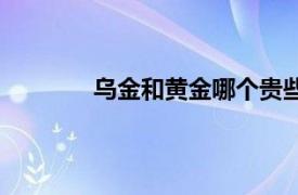 乌金和黄金哪个贵些（乌金和黄金哪个贵）