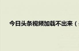 今日头条视频加载不出来（头条视频加载失败是怎么回事）