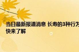 当日最新报道消息 长寿的3种行为喝水第二走路第三 第一每个人都要知道快来了解