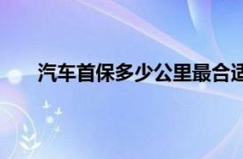 汽车首保多少公里最合适（汽车首保多少公里最好）