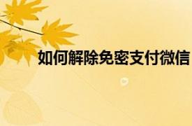 如何解除免密支付微信（怎样解除免密支付微信）