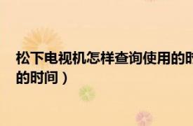 松下电视机怎样查询使用的时间记录（松下电视机怎样查询使用的时间）