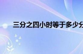 三分之四小时等于多少分钟（四小时等于多少分钟）