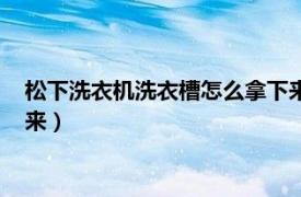 松下洗衣机洗衣槽怎么拿下来清洗（松下洗衣机洗衣槽怎么拿下来）