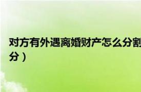 对方有外遇离婚财产怎么分割?（男方有外遇并提出离婚财产怎样分）