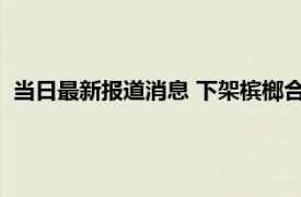 当日最新报道消息 下架槟榔合法么 全国禁槟榔第二个城市是谁