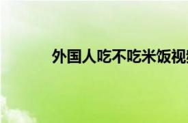 外国人吃不吃米饭视频（外国人吃不吃米饭）