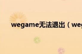 wegame无法退出（wegame已停止工作怎么回事）