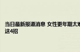 当日最新报道消息 女性更年期太难熬各种疾病易上门！ 想要平稳度过用好这4招